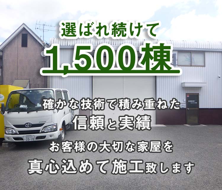 選ばれ続けて1,500棟 確かな技術で積み重ねた信頼と実績 お客様の大切な家屋を真心込めて施工致します